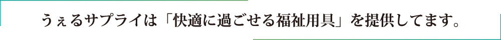 うぇるサプライは「快適に過ごせる福祉用具」を提供してます。