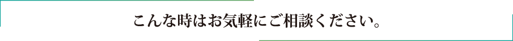 こんな時はお気軽にご相談ください。